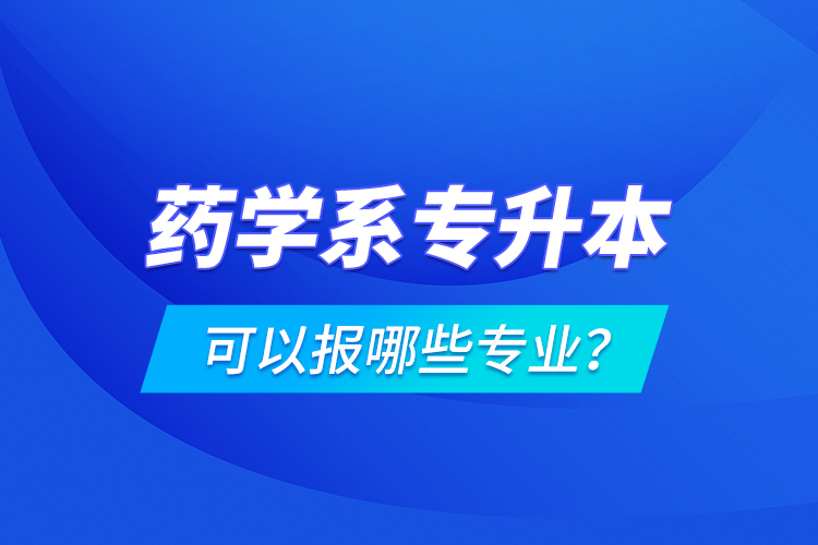 藥學(xué)系專升本可以報(bào)哪些專業(yè)？