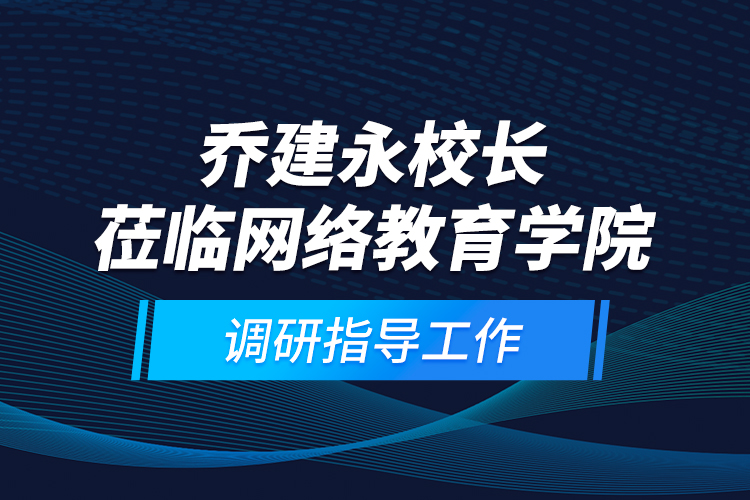 喬建永校長蒞臨網(wǎng)絡(luò)教育學院調(diào)研指導工作