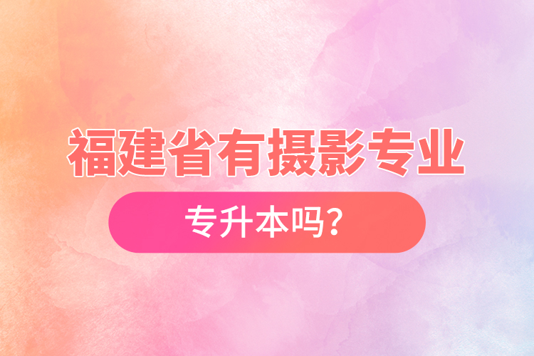 福建省有攝影專業(yè)專升本嗎？