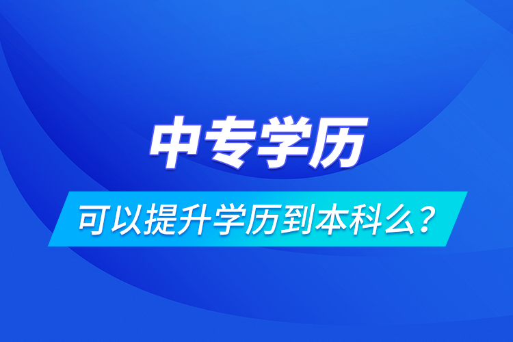 中專學(xué)歷可以提升學(xué)歷到本科么？