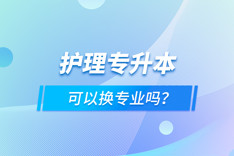 護(hù)理專升本可以換專業(yè)嗎？