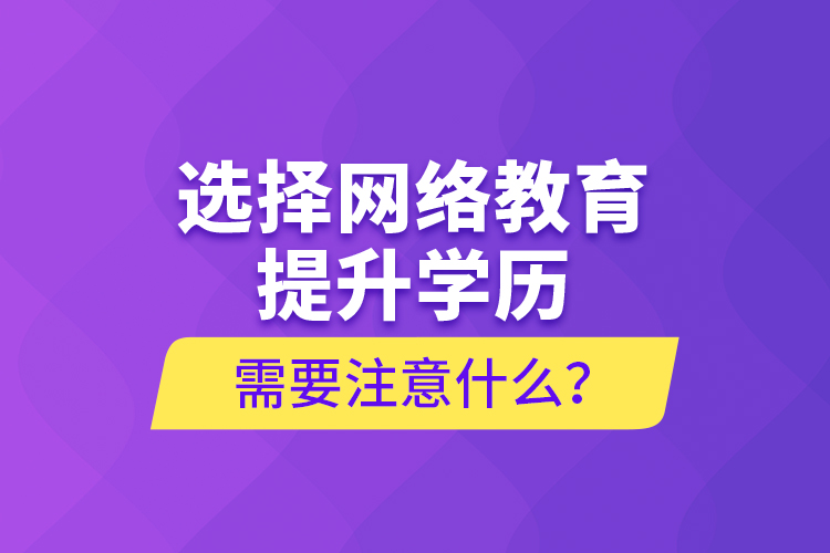 選擇網(wǎng)絡(luò)教育提升學(xué)歷需要注意什么？