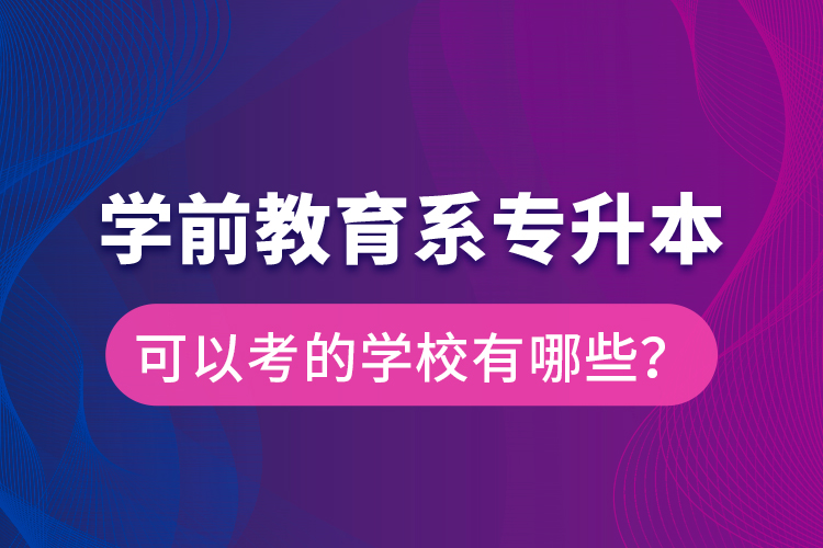 學(xué)前教育系專(zhuān)升本可以考的學(xué)校有哪些？