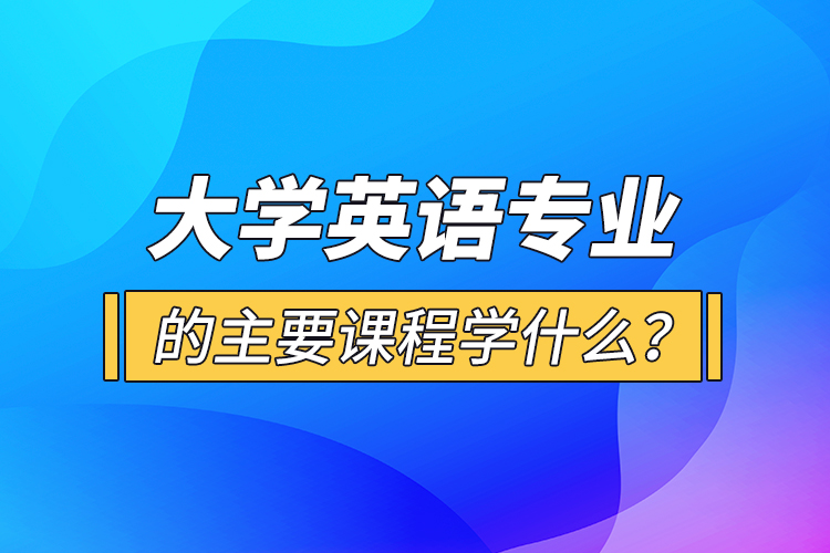 大學英語專業(yè)的主要課程學什么？