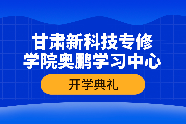 甘肅新科技專(zhuān)修學(xué)院奧鵬學(xué)習(xí)中心開(kāi)學(xué)典禮