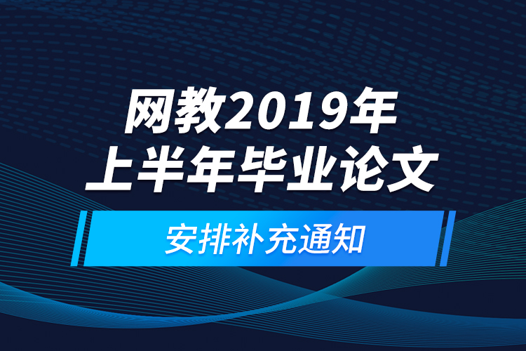 網(wǎng)教2019年上半年畢業(yè)論文安排補(bǔ)充通知