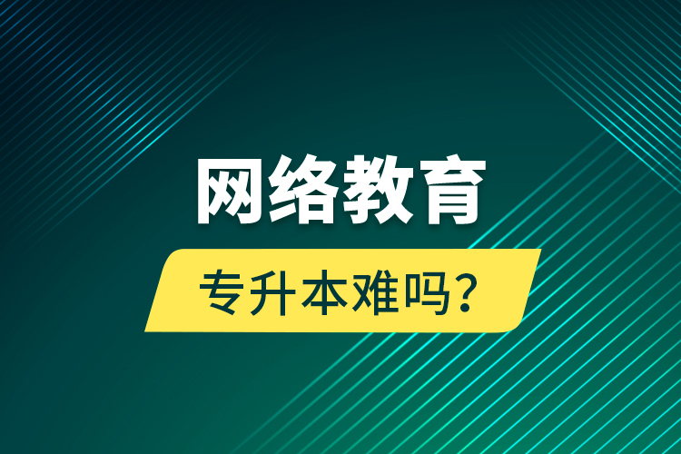 網(wǎng)絡(luò)教育專升本難嗎？