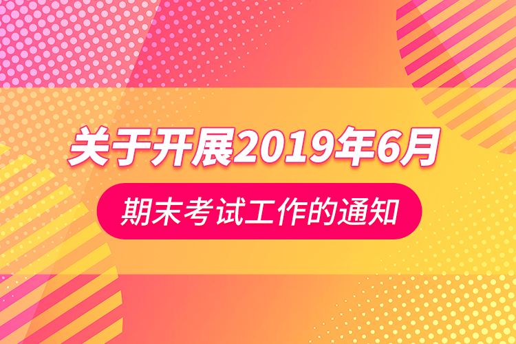 關(guān)于開展2019年6月期末考試工作的通知