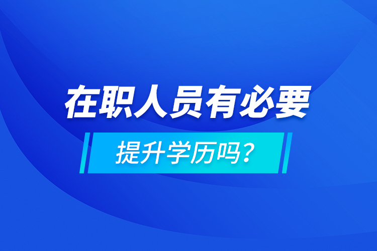 在職人員有必要提升學(xué)歷嗎？