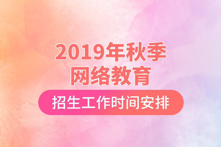 2019年秋季網(wǎng)絡(luò)教育招生工作時(shí)間安排