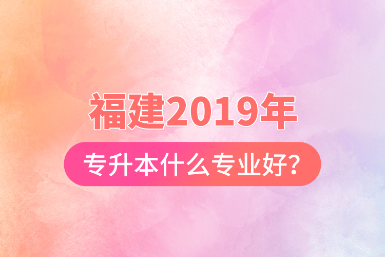 福建2019年專升本什么專業(yè)好？