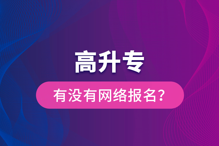 高升專有沒有網(wǎng)絡報名？