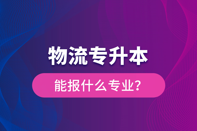 物流專升本能報什么專業(yè)？