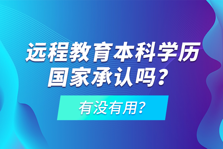 遠程教育本科學(xué)歷國家承認嗎？有沒有用？