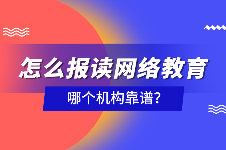 怎么報(bào)讀網(wǎng)絡(luò)教育，哪個(gè)機(jī)構(gòu)靠譜？