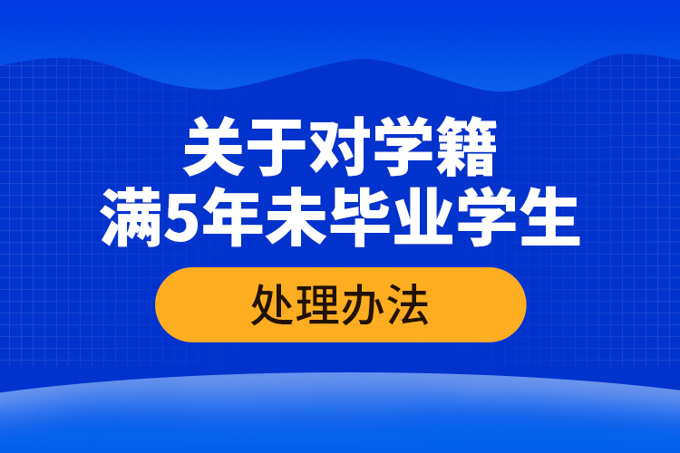 關(guān)于對(duì)學(xué)籍滿(mǎn)5年未畢業(yè)學(xué)生的處理辦法