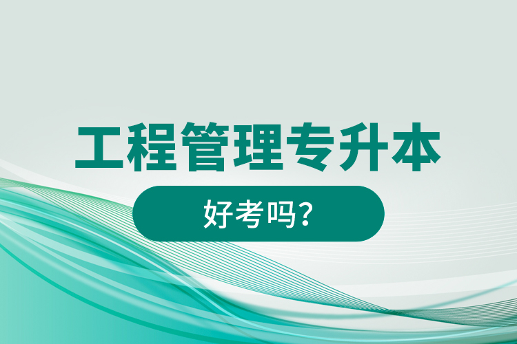 工程管理專升本好考嗎？