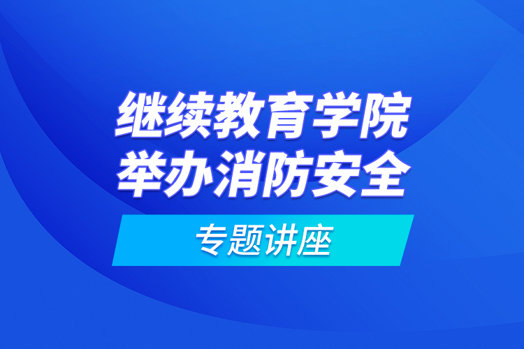 繼續(xù)教育學院舉辦消防安全專題講座