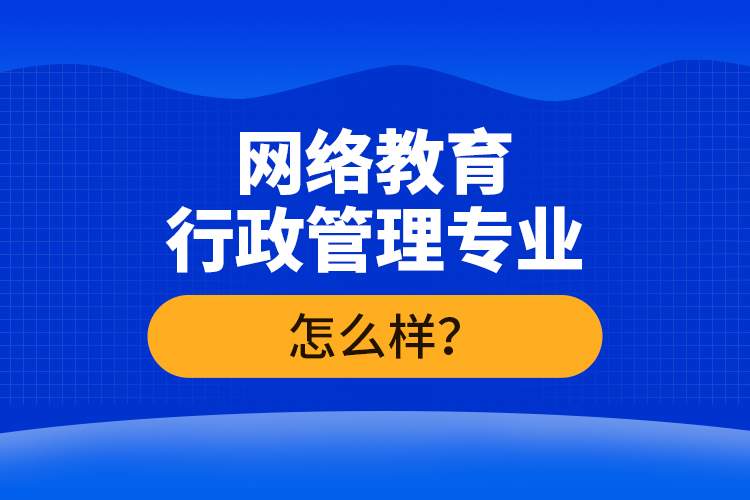 網(wǎng)絡(luò)教育行政管理專業(yè)怎么樣？