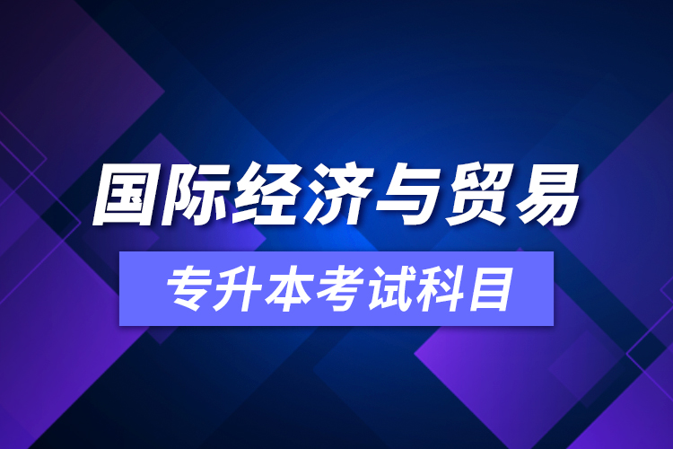 國際經(jīng)濟(jì)與貿(mào)易專升本考試科目