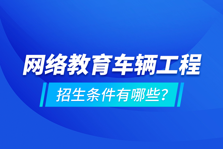 網(wǎng)絡(luò)教育車輛工程的招生條件有哪些？