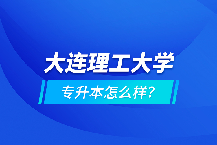 大連理工大學專升本怎么樣？