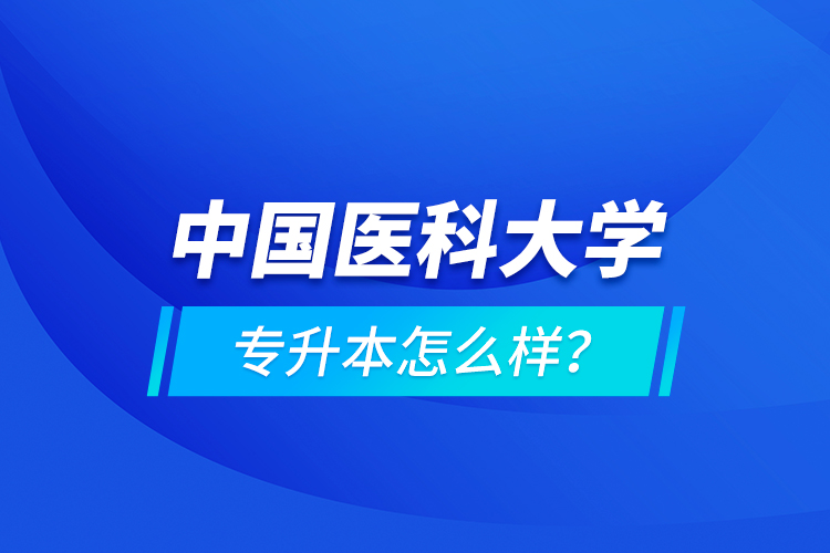 中國醫(yī)科大學(xué)專升本怎么樣？