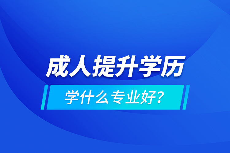 成人提升學(xué)歷學(xué)什么專業(yè)好？