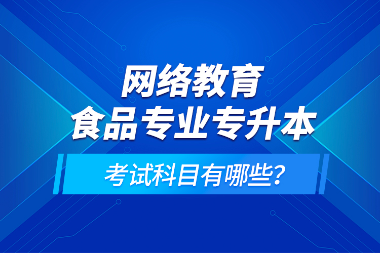 網(wǎng)絡(luò)教育食品專業(yè)專升本的考試科目有哪些？