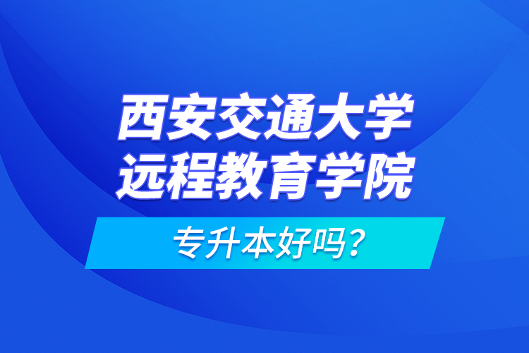 西安交通大學(xué)遠(yuǎn)程教育學(xué)院專升本好嗎？