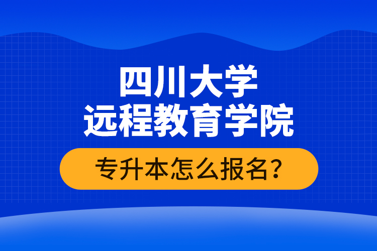 四川大學遠程教育學院專升本怎么報名？