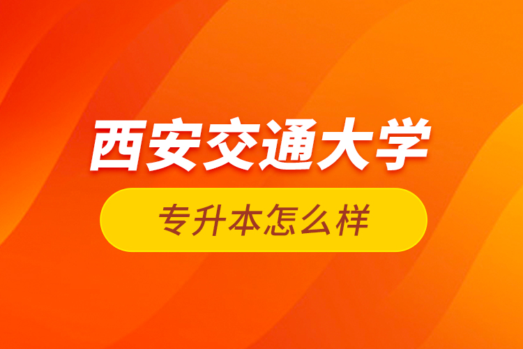 西安交通大學(xué)專升本怎么樣？