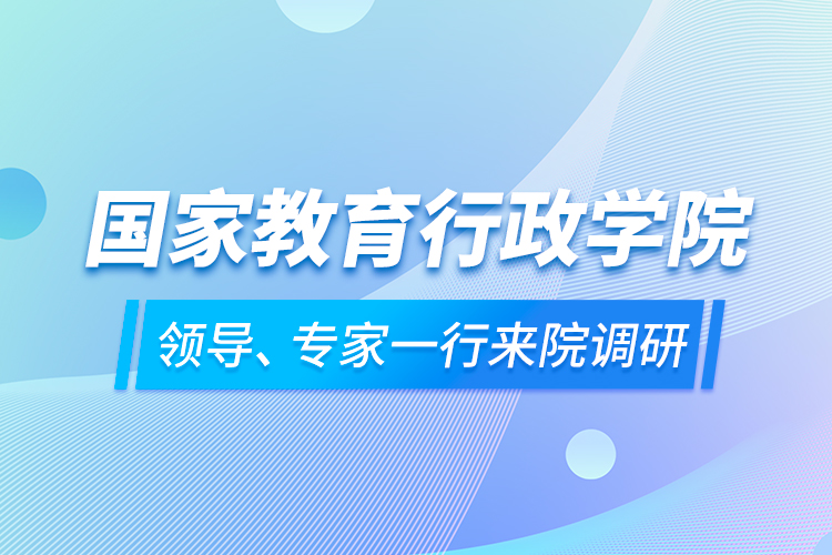 國(guó)家教育行政學(xué)院領(lǐng)導(dǎo)、專家一行來(lái)院調(diào)研