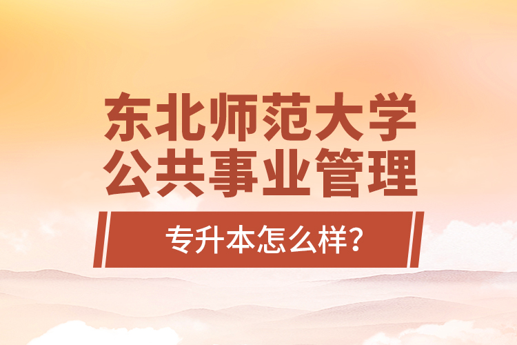 東北師范大學(xué)公共事業(yè)管理專升本怎么樣？