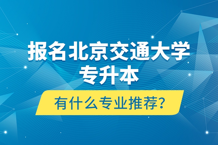 報名北京交通大學專升本有什么專業(yè)推薦？