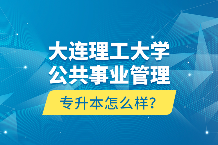 大連理工大學公共事業(yè)管理專升本怎么樣？