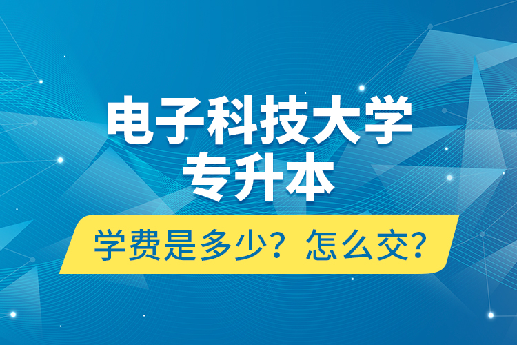 電子科技大學(xué)專升本學(xué)費是多少？怎么交？