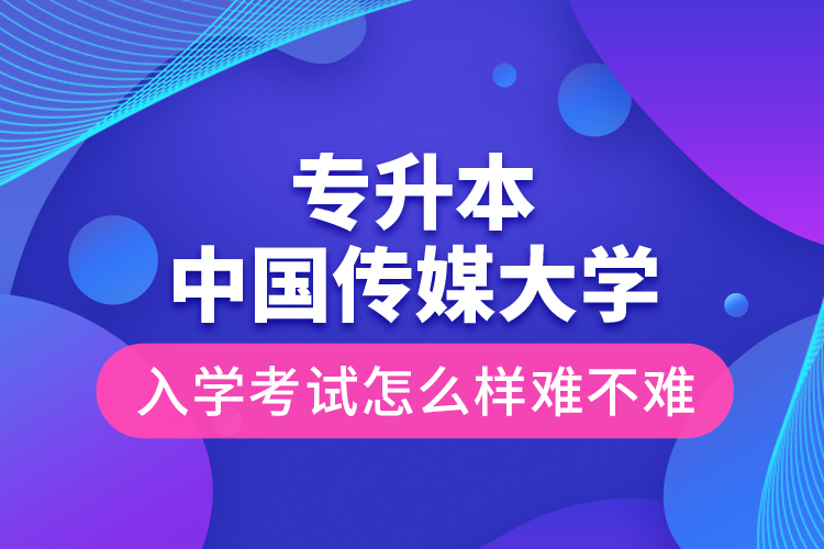 專升本中國傳媒大學(xué)入學(xué)考試怎么樣難不難？