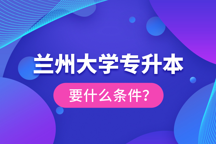 蘭州大學(xué)專升本要什么條件？