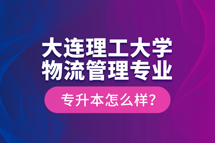 大連理工大學(xué)物流管理專業(yè)專升本怎么樣？