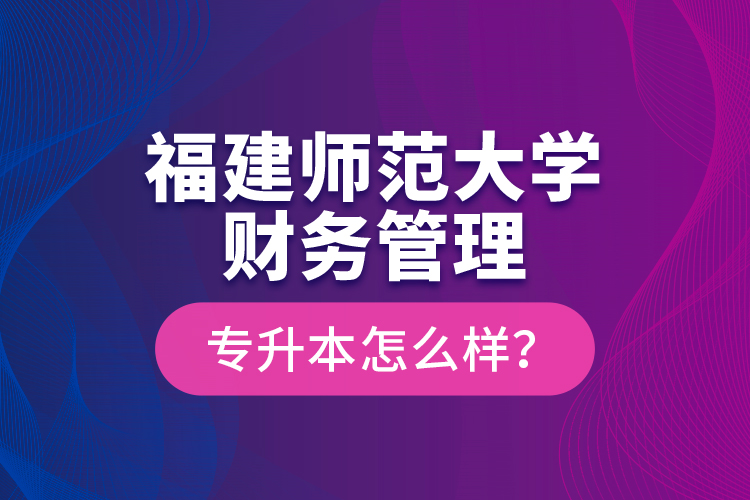 福建師范大學(xué)財(cái)務(wù)管理專升本怎么樣？