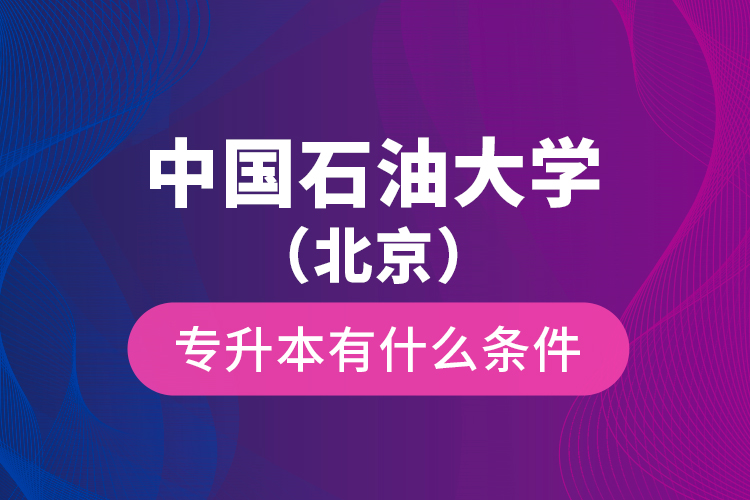 中國石油大學（北京）專升本有什么條件？