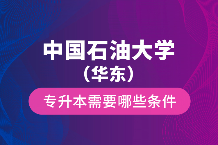 中國石油大學（華東）專升本需要哪些條件？