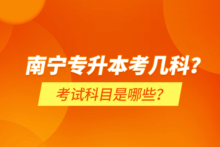 南寧專升本考幾科？考試科目是哪些？