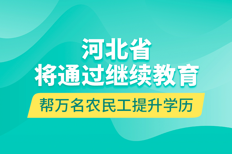 河北省將通過繼續(xù)教育幫萬名農(nóng)民工提升學(xué)歷