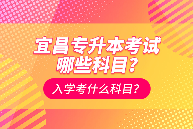 宜昌專升本考試哪些科目？入學(xué)考什么科？