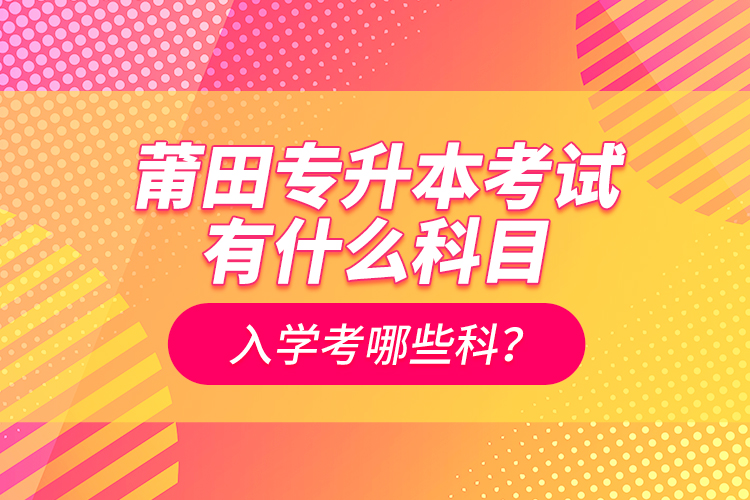 莆田專升本考試有什么科目？入學(xué)考哪些科？