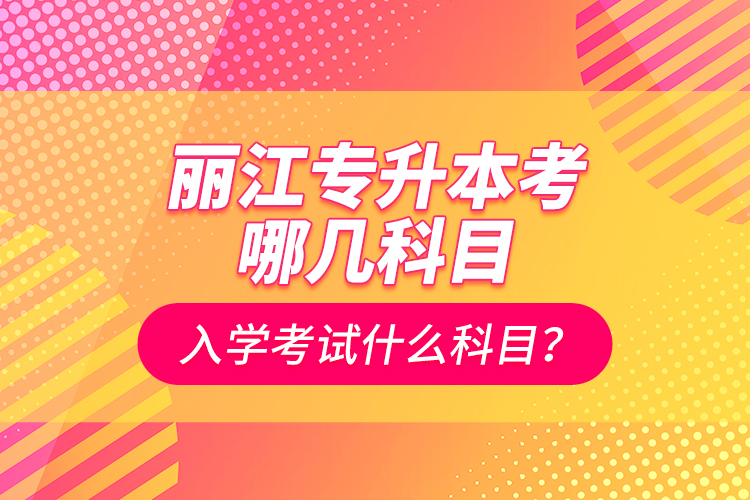 麗江專升本考哪幾科目？入學(xué)考試什么科目？