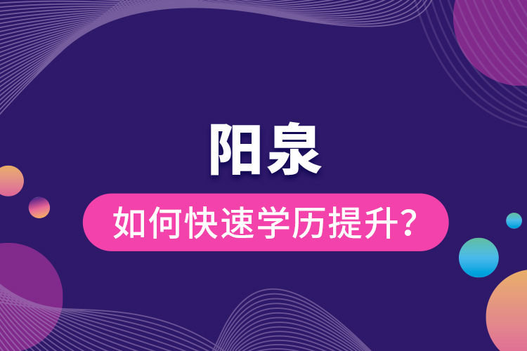 陽(yáng)泉如何快速提升學(xué)歷？