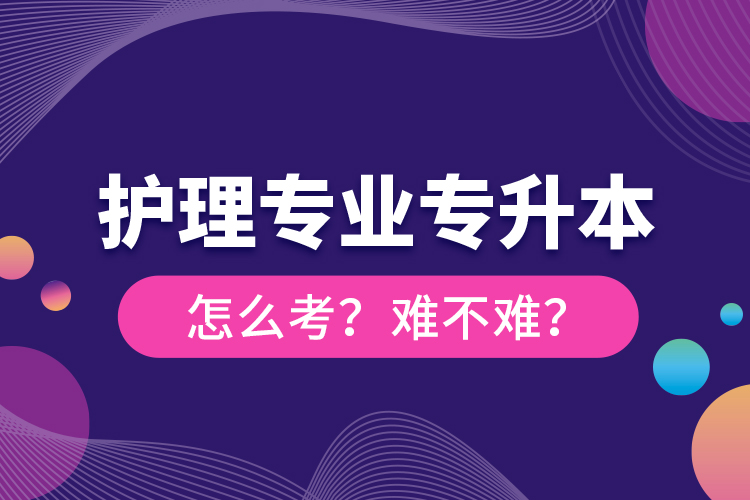 護理專業(yè)專升本怎么考？難不難？